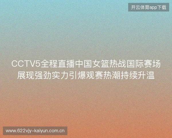 CCTV5全程直播中国女篮热战国际赛场展现强劲实力引爆观赛热潮持续升温