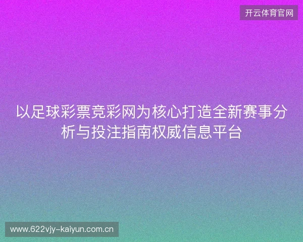 以足球彩票竞彩网为核心打造全新赛事分析与投注指南权威信息平台