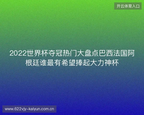 2022世界杯夺冠热门大盘点巴西法国阿根廷谁最有希望捧起大力神杯