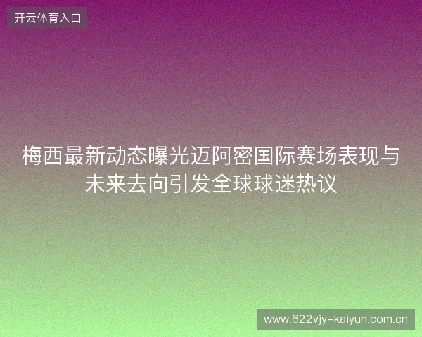 梅西最新动态曝光迈阿密国际赛场表现与未来去向引发全球球迷热议