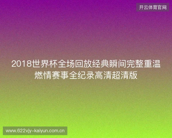 2018世界杯全场回放经典瞬间完整重温燃情赛事全纪录高清超清版