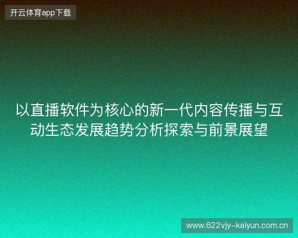 以直播软件为核心的新一代内容传播与互动生态发展趋势分析探索与前景展望