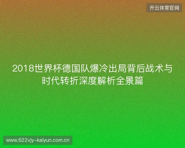 2018世界杯德国队爆冷出局背后战术与时代转折深度解析全景篇 2018世界杯德国队爆冷出局背后战术与时代转折深度解析全景篇