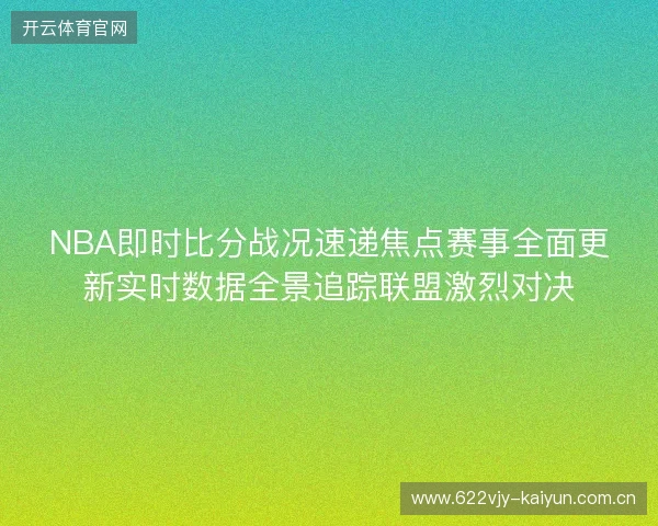 NBA即时比分战况速递焦点赛事全面更新实时数据全景追踪联盟激烈对决 NBA即时比分战况速递焦点赛事全面更新实时数据全景追踪联盟激烈对决