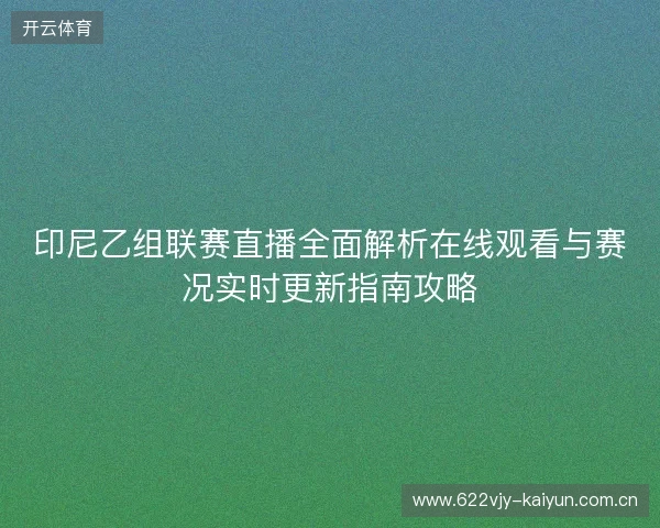印尼乙组联赛直播全面解析在线观看与赛况实时更新指南攻略 印尼乙组联赛直播全面解析在线观看与赛况实时更新指南攻略