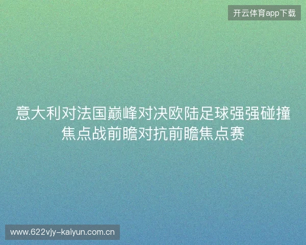 意大利对法国巅峰对决欧陆足球强强碰撞焦点战前瞻对抗前瞻焦点赛 意大利对法国巅峰对决欧陆足球强强碰撞焦点战前瞻对抗前瞻焦点赛