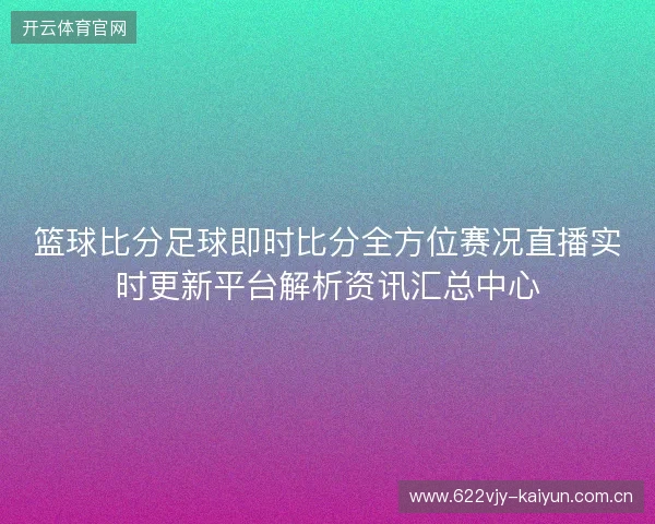 篮球比分足球即时比分全方位赛况直播实时更新平台解析资讯汇总中心