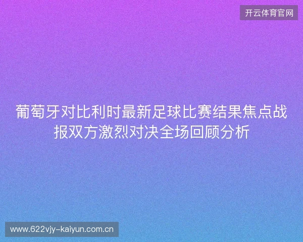 葡萄牙对比利时最新足球比赛结果焦点战报双方激烈对决全场回顾分析