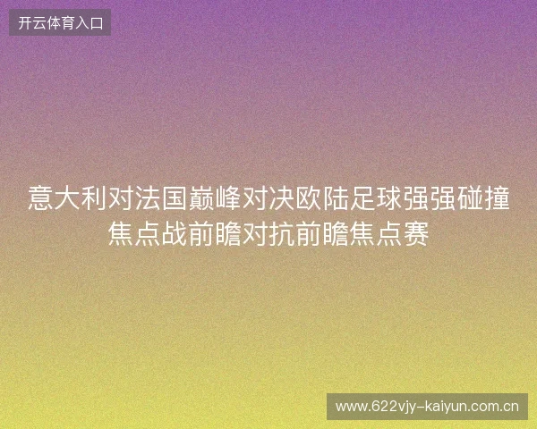 意大利对法国巅峰对决欧陆足球强强碰撞焦点战前瞻对抗前瞻焦点赛 意大利对法国巅峰对决欧陆足球强强碰撞焦点战前瞻对抗前瞻焦点赛