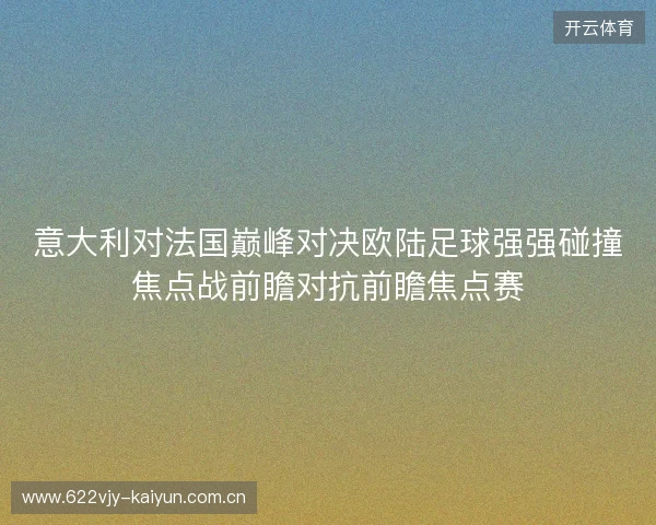 意大利对法国巅峰对决欧陆足球强强碰撞焦点战前瞻对抗前瞻焦点赛 意大利对法国巅峰对决欧陆足球强强碰撞焦点战前瞻对抗前瞻焦点赛