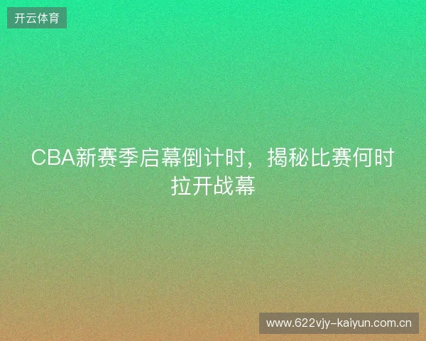 CBA新赛季启幕倒计时，揭秘比赛何时拉开战幕