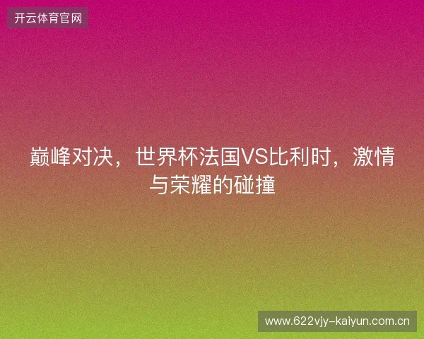 巅峰对决，世界杯法国VS比利时，激情与荣耀的碰撞