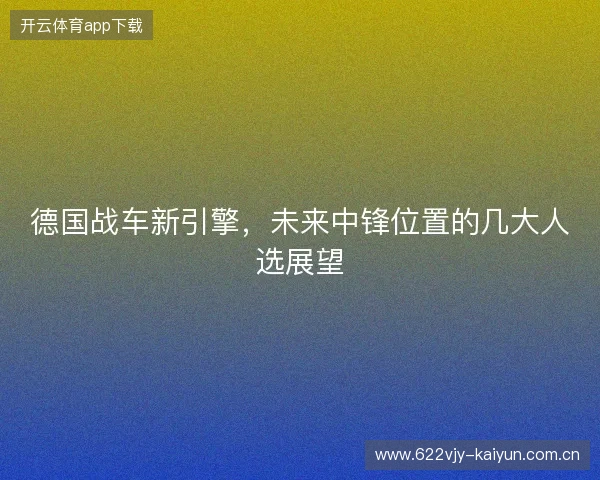 德国战车新引擎,未来中锋位置的几大人选展望 德国战车新引擎,未来中锋位置的几大人选展望