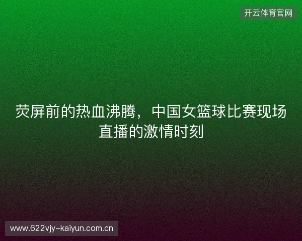 荧屏前的热血沸腾,中国女篮球比赛现场直播的激情时刻 荧屏前的热血沸腾,中国女篮球比赛现场直播的激情时刻